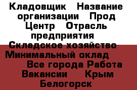 Кладовщик › Название организации ­ Прод Центр › Отрасль предприятия ­ Складское хозяйство › Минимальный оклад ­ 20 000 - Все города Работа » Вакансии   . Крым,Белогорск